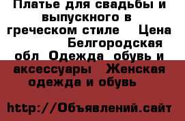 Платье для свадьбы и выпускного в “греческом стиле“ › Цена ­ 22 000 - Белгородская обл. Одежда, обувь и аксессуары » Женская одежда и обувь   